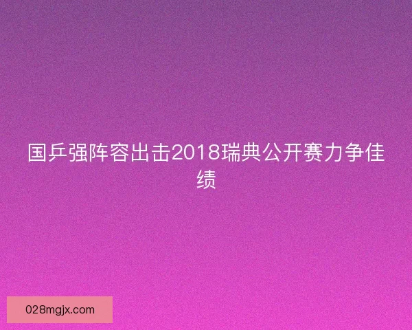 国乒强阵容出击2018瑞典公开赛力争佳绩