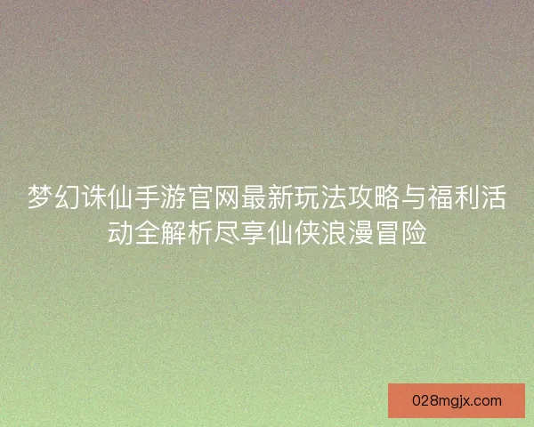 梦幻诛仙手游官网最新玩法攻略与福利活动全解析尽享仙侠浪漫冒险