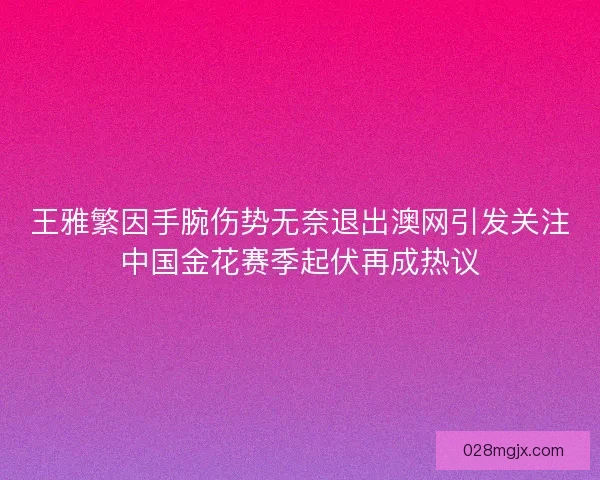 王雅繁因手腕伤势无奈退出澳网引发关注中国金花赛季起伏再成热议