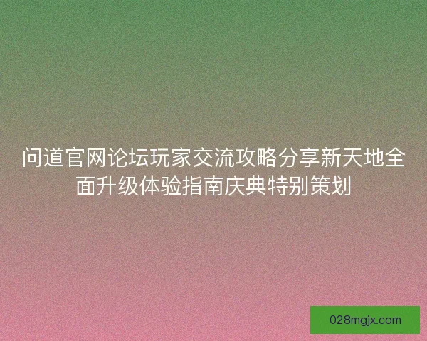 问道官网论坛玩家交流攻略分享新天地全面升级体验指南庆典特别策划