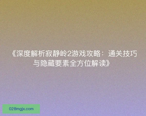 《深度解析寂静岭2游戏攻略：通关技巧与隐藏要素全方位解读》