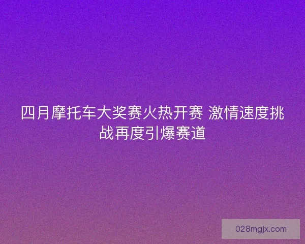 四月摩托车大奖赛火热开赛 激情速度挑战再度引爆赛道
