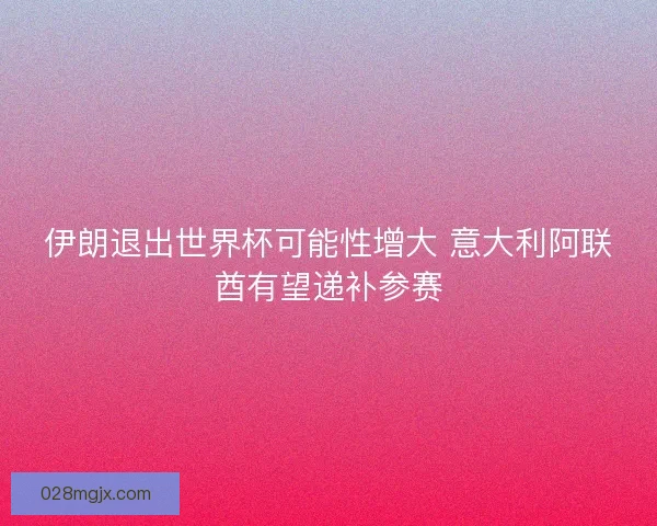 伊朗退出世界杯可能性增大 意大利阿联酋有望递补参赛