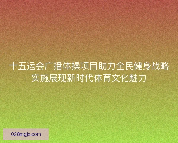 十五运会广播体操项目助力全民健身战略实施展现新时代体育文化魅力