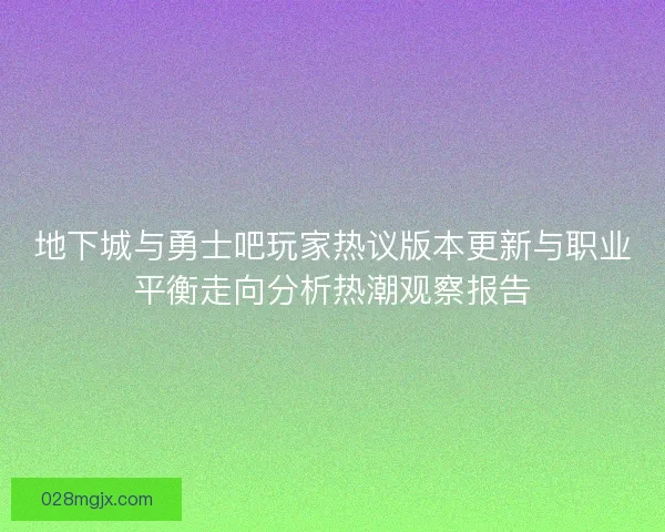 地下城与勇士吧玩家热议版本更新与职业平衡走向分析热潮观察报告