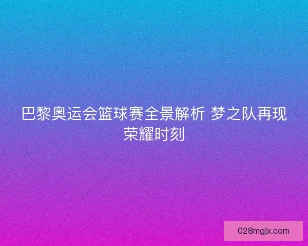 巴黎奥运会篮球赛全景解析 梦之队再现荣耀时刻