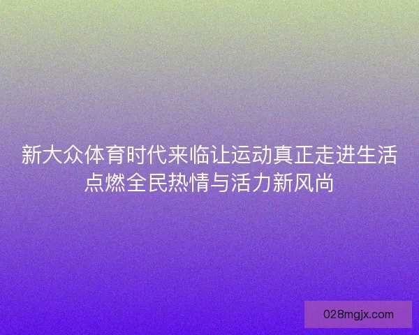 新大众体育时代来临让运动真正走进生活点燃全民热情与活力新风尚