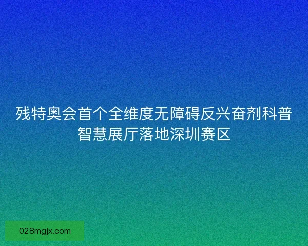 残特奥会首个全维度无障碍反兴奋剂科普智慧展厅落地深圳赛区