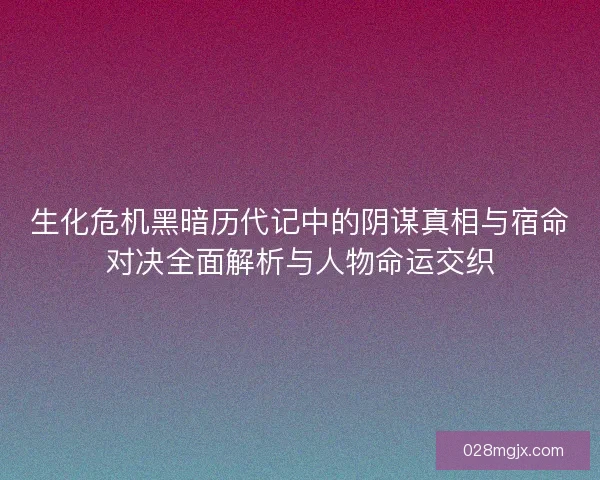 生化危机黑暗历代记中的阴谋真相与宿命对决全面解析与人物命运交织