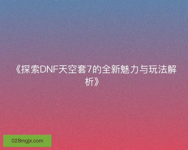 《探索DNF天空套7的全新魅力与玩法解析》