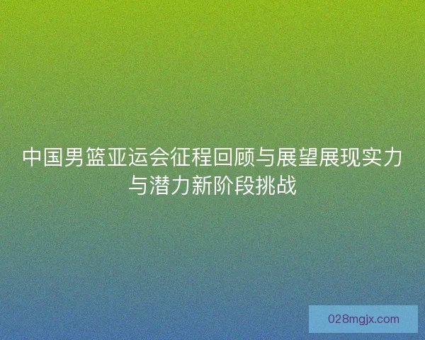 中国男篮亚运会征程回顾与展望展现实力与潜力新阶段挑战