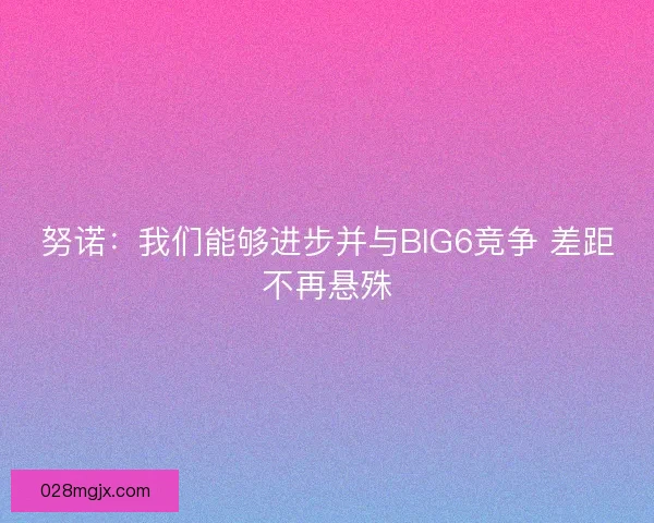 努诺：我们能够进步并与BIG6竞争 差距不再悬殊