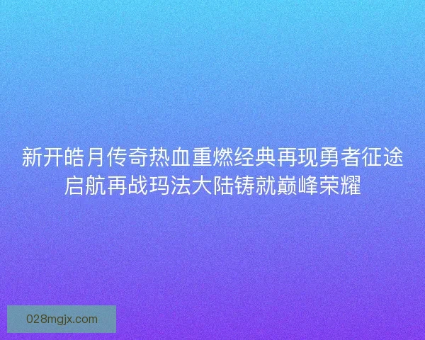 新开皓月传奇热血重燃经典再现勇者征途启航再战玛法大陆铸就巅峰荣耀