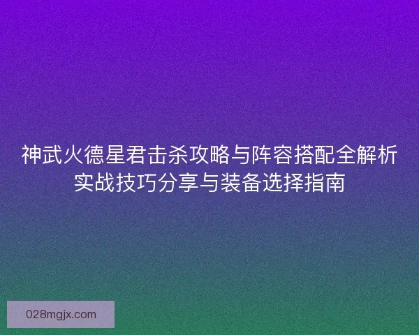 神武火德星君击杀攻略与阵容搭配全解析实战技巧分享与装备选择指南