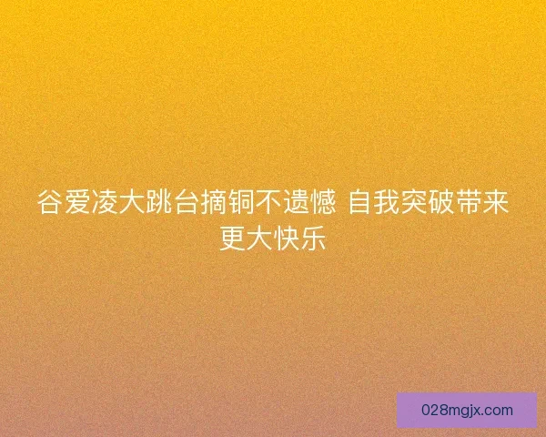 谷爱凌大跳台摘铜不遗憾 自我突破带来更大快乐