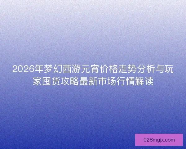 2026年梦幻西游元宵价格走势分析与玩家囤货攻略最新市场行情解读 2026年梦幻西游元宵价格走势分析与玩家囤货攻略最新市场行情解读