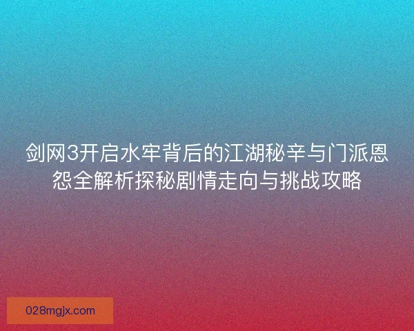 剑网3开启水牢背后的江湖秘辛与门派恩怨全解析探秘剧情走向与挑战攻略 剑网3开启水牢背后的江湖秘辛与门派恩怨全解析探秘剧情走向与挑战攻略