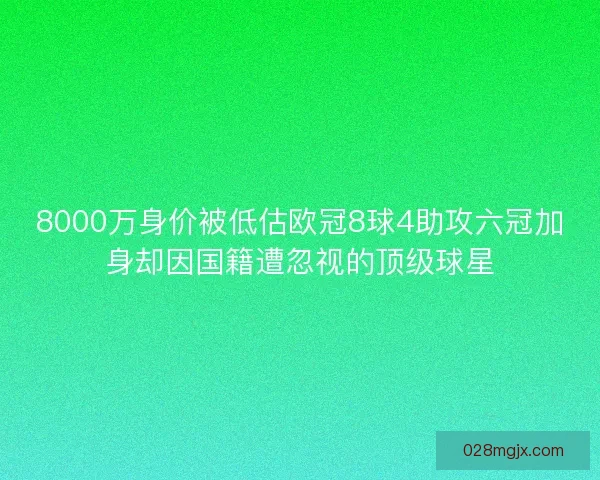 8000万身价被低估欧冠8球4助攻六冠加身却因国籍遭忽视的顶级球星 8000万身价被低估欧冠8球4助攻六冠加身却因国籍遭忽视的顶级球星