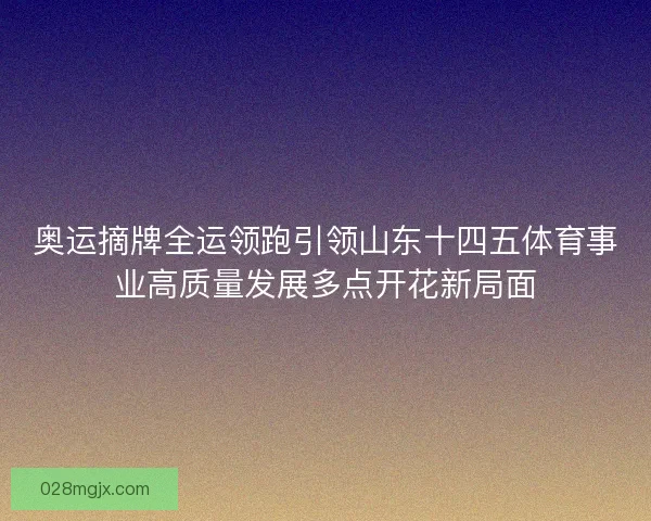 奥运摘牌全运领跑引领山东十四五体育事业高质量发展多点开花新局面