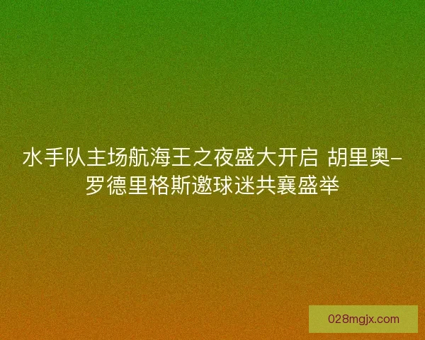 水手队主场航海王之夜盛大开启 胡里奥-罗德里格斯邀球迷共襄盛举 水手队主场航海王之夜盛大开启 胡里奥-罗德里格斯邀球迷共襄盛举