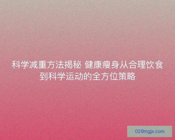 科学减重方法揭秘 健康瘦身从合理饮食到科学运动的全方位策略 科学减重方法揭秘 健康瘦身从合理饮食到科学运动的全方位策略