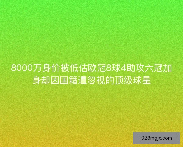 8000万身价被低估欧冠8球4助攻六冠加身却因国籍遭忽视的顶级球星 8000万身价被低估欧冠8球4助攻六冠加身却因国籍遭忽视的顶级球星