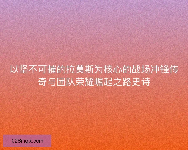 以坚不可摧的拉莫斯为核心的战场冲锋传奇与团队荣耀崛起之路史诗 以坚不可摧的拉莫斯为核心的战场冲锋传奇与团队荣耀崛起之路史诗
