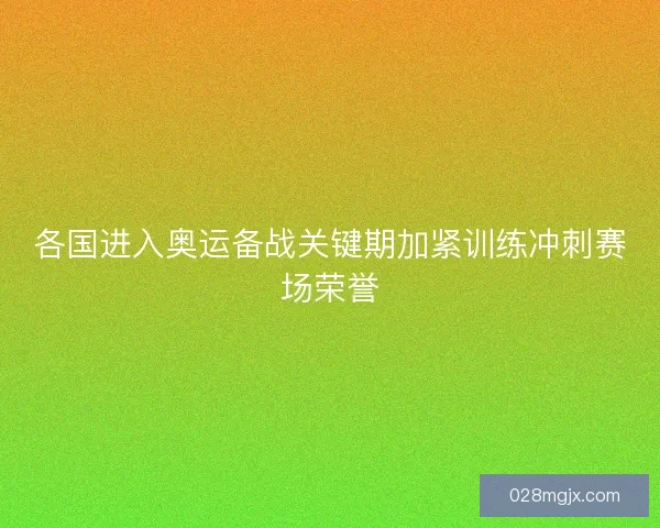 各国进入奥运备战关键期加紧训练冲刺赛场荣誉