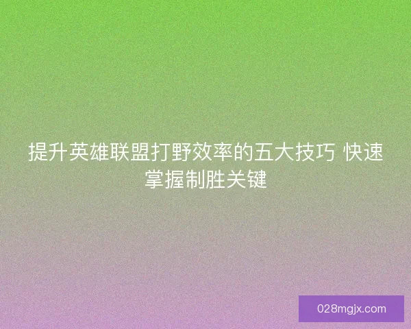 提升英雄联盟打野效率的五大技巧 快速掌握制胜关键