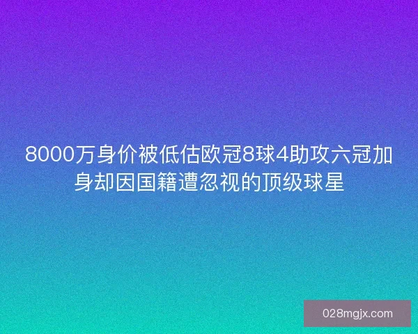 8000万身价被低估欧冠8球4助攻六冠加身却因国籍遭忽视的顶级球星