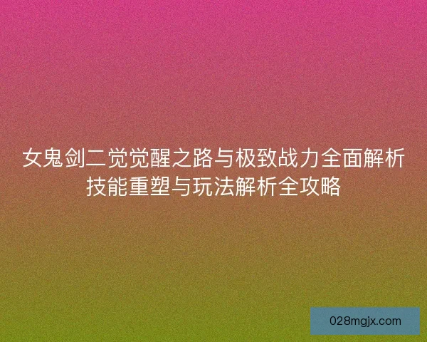 女鬼剑二觉觉醒之路与极致战力全面解析技能重塑与玩法解析全攻略
