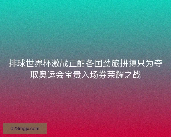 排球世界杯激战正酣各国劲旅拼搏只为夺取奥运会宝贵入场券荣耀之战