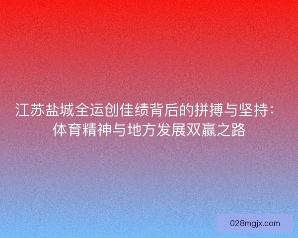 江苏盐城全运创佳绩背后的拼搏与坚持：体育精神与地方发展双赢之路