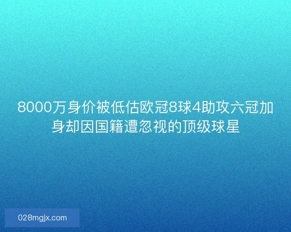 8000万身价被低估欧冠8球4助攻六冠加身却因国籍遭忽视的顶级球星