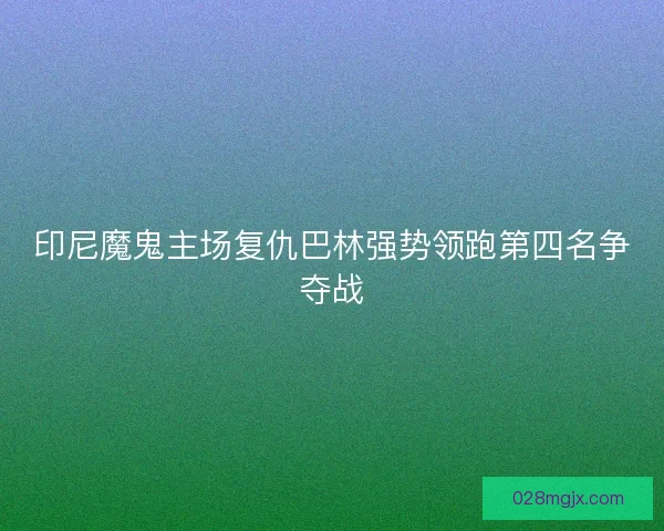 印尼魔鬼主场复仇巴林强势领跑第四名争夺战
